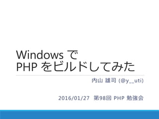 Windows で
PHP をビルドしてみた
内山 雄司 (@y__uti)
2016/01/27 第98回 PHP 勉強会
 