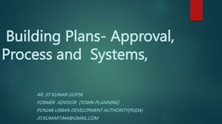 Building Plans- Approval,
Process and Systems,
AR. JIT KUMAR GUPTA
FORMER ADVISOR (TOWN PLANNING)
PUNJAB URBAN DEVELOPMENT AUTHORITY(PUDA)
JIT.KUMAR1944@GMAIL.COM
 