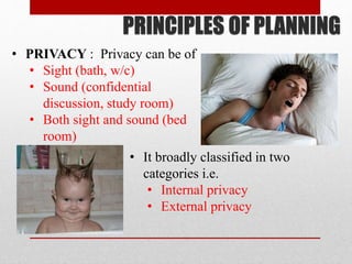 • PRIVACY : Privacy can be of
• Sight (bath, w/c)
• Sound (confidential
discussion, study room)
• Both sight and sound (bed
room)
PRINCIPLES OF PLANNING
• It broadly classified in two
categories i.e.
• Internal privacy
• External privacy
 