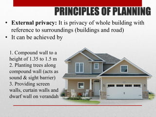 • External privacy: It is privacy of whole building with
reference to surroundings (buildings and road)
• It can be achieved by
PRINCIPLES OF PLANNING
1. Compound wall to a
height of 1.35 to 1.5 m
2. Planting trees along
compound wall (acts as
sound & sight barrier)
3. Providing screen
walls, curtain walls and
dwarf wall on verandah
 