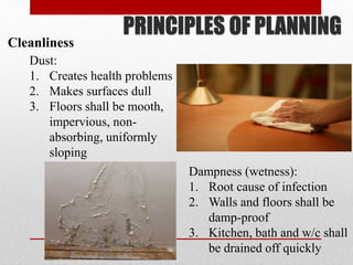 PRINCIPLES OF PLANNING
Dust:
1. Creates health problems
2. Makes surfaces dull
3. Floors shall be mooth,
impervious, non-
absorbing, uniformly
sloping
Dampness (wetness):
1. Root cause of infection
2. Walls and floors shall be
damp-proof
3. Kitchen, bath and w/c shall
be drained off quickly
Cleanliness
 