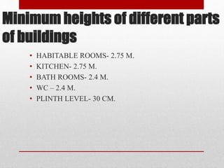Minimum heights of different parts
of buildings
• HABITABLE ROOMS- 2.75 M.
• KITCHEN- 2.75 M.
• BATH ROOMS- 2.4 M.
• WC – 2.4 M.
• PLINTH LEVEL- 30 CM.
 