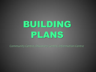 BUILDING
PLANS
Community Centre, Discovery Centre, Information Centre
 