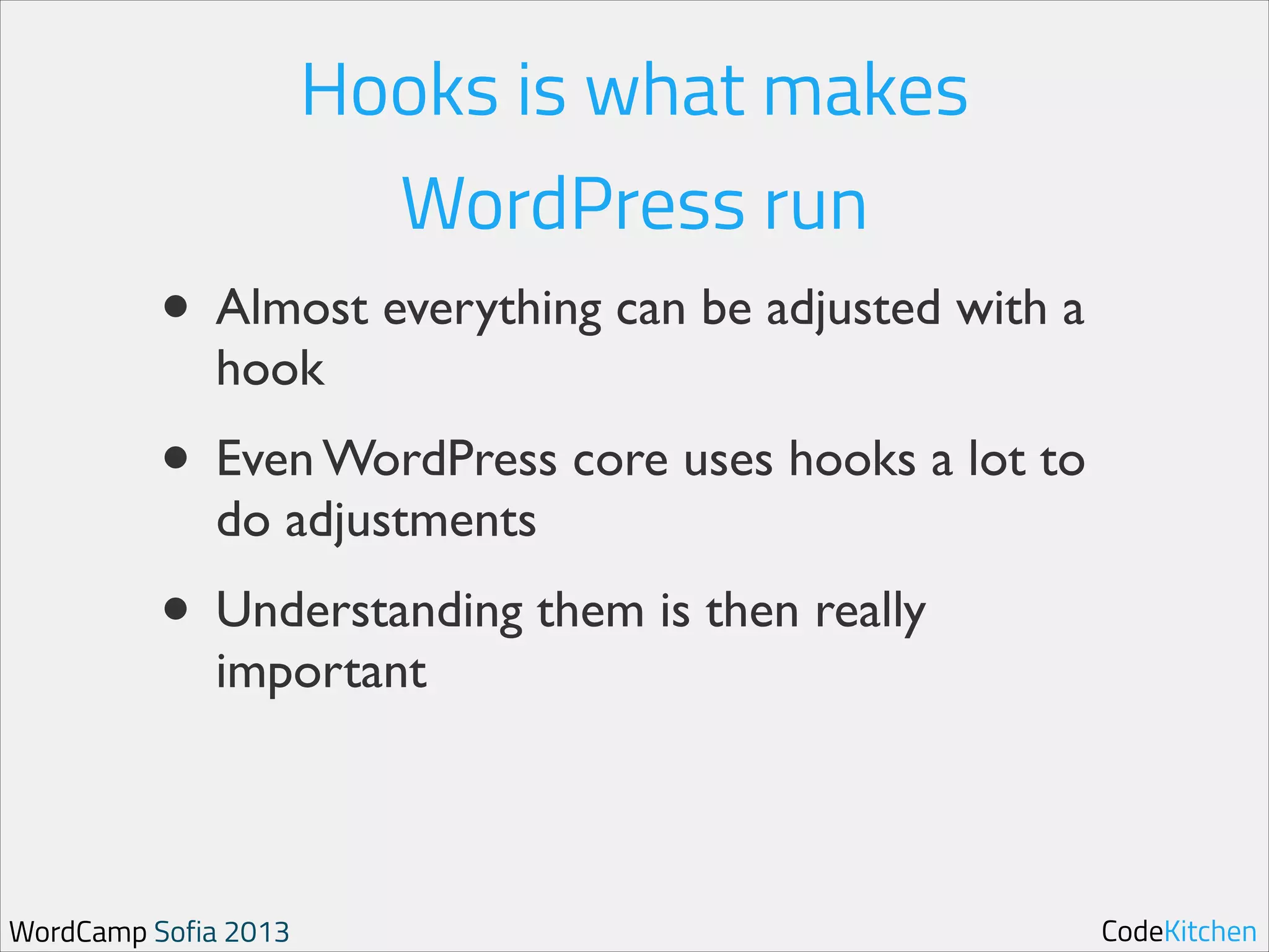 Hooks is what makes
WordPress run

• Almost everything can be adjusted with a
hook	


• Even WordPress core uses hooks a lot to
do adjustments	


• Understanding them is then really
important

WordCamp Sofia 2013

CodeKitchen

 