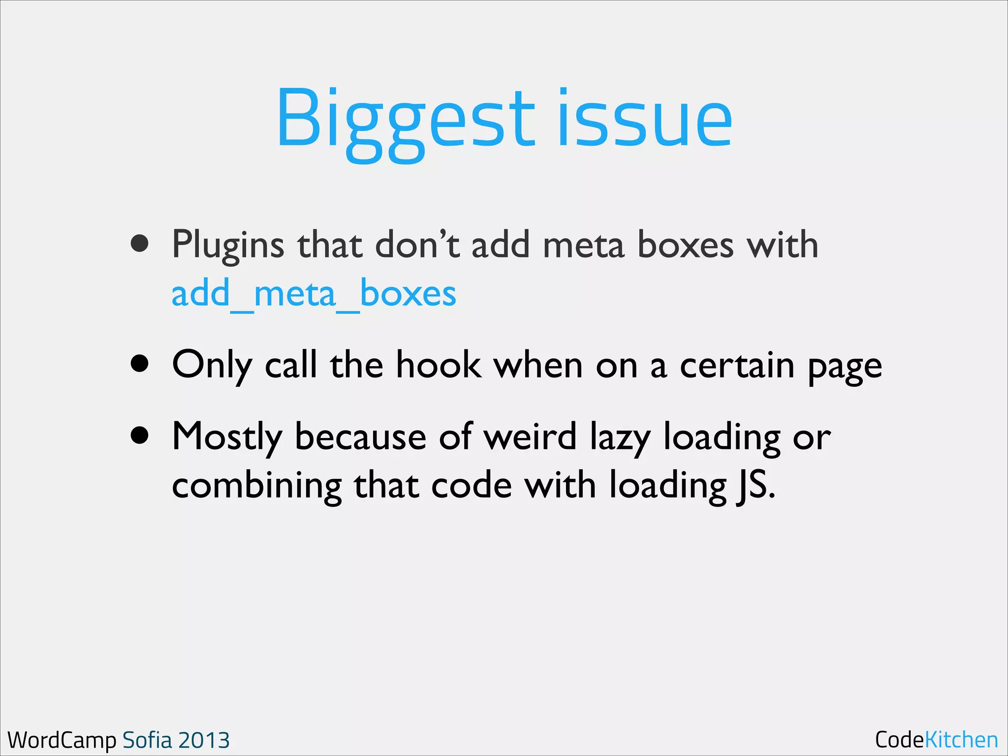 Biggest issue
• Plugins that don’t add meta boxes with
add_meta_boxes	


• Only call the hook when on a certain page	

• Mostly because of weird lazy loading or
combining that code with loading JS.

WordCamp Sofia 2013

CodeKitchen

 