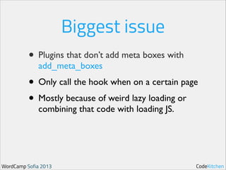 Biggest issue
• Plugins that don’t add meta boxes with
add_meta_boxes	


• Only call the hook when on a certain page	

• Mostly because of weird lazy loading or
combining that code with loading JS.

WordCamp Sofia 2013

CodeKitchen

 
