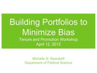 Building Portfolios to 
Minimize Bias 
Tenure and Promotion Workshop 
April 12, 2012 
Michelle D. Deardorff 
Department of Political Science 
 