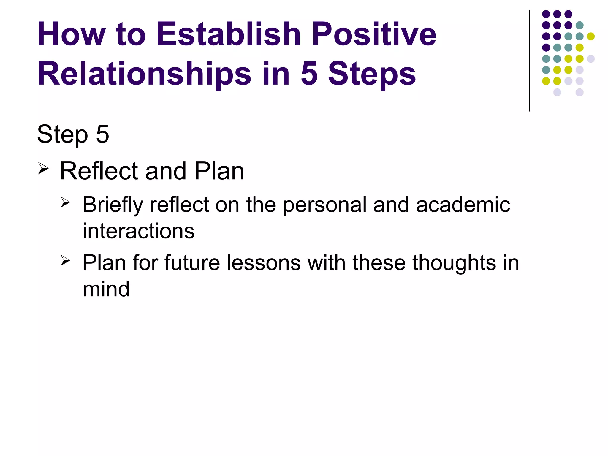 How to Establish Positive
Relationships in 5 Steps
Step 5
 Reflect and Plan
    Briefly reflect on the personal and academic
     interactions
    Plan for future lessons with these thoughts in
     mind
 
