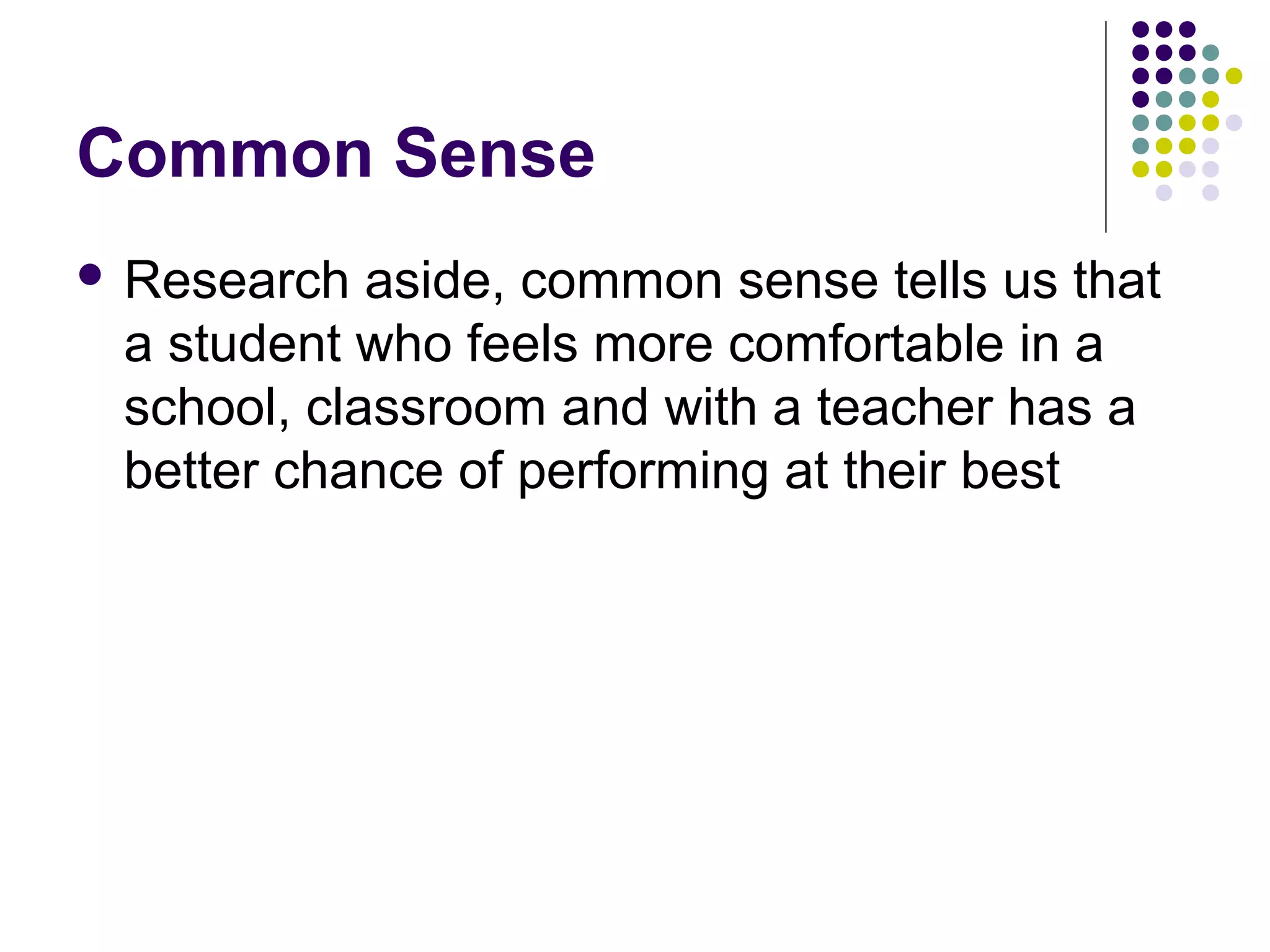 Common Sense
 Research  aside, common sense tells us that
 a student who feels more comfortable in a
 school, classroom and with a teacher has a
 better chance of performing at their best
 