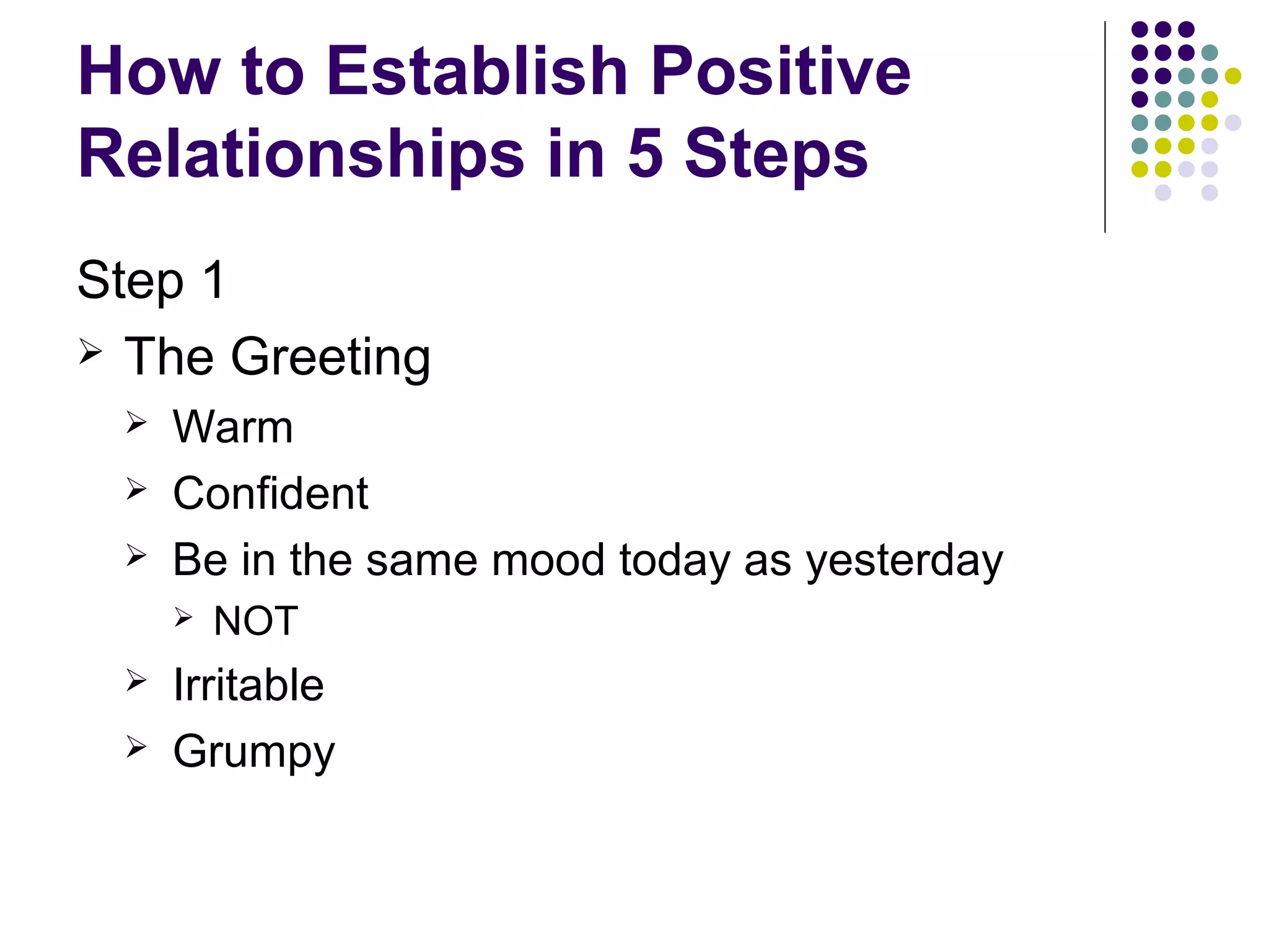 How to Establish Positive
Relationships in 5 Steps
Step 1
 The Greeting
    Warm
    Confident
    Be in the same mood today as yesterday
        NOT
    Irritable
    Grumpy
 