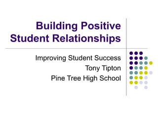 Building Positive
Student Relationships
    Improving Student Success
                   Tony Tipton
        Pine Tree High School
 