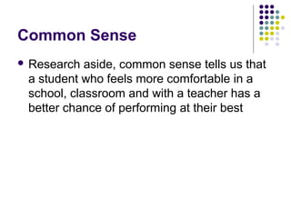 Common Sense
 Research  aside, common sense tells us that
 a student who feels more comfortable in a
 school, classroom and with a teacher has a
 better chance of performing at their best
 