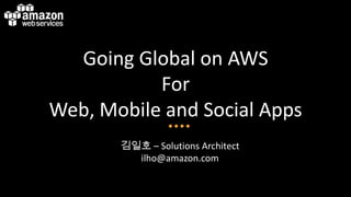 Going Global on AWS
For
Web, Mobile and Social Apps
김일호 – Solutions Architect
ilho@amazon.com
 