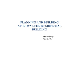 PLANNING AND BUILDING
APPROVAL FOR RESIDENTIAL
BUILDING
Presented by
Ravi Kanth J
 