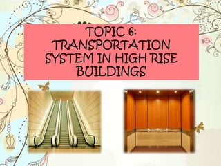 TOPIC 6:
TRANSPORTATION
SYSTEM IN HIGH RISE
BUILDINGS
 