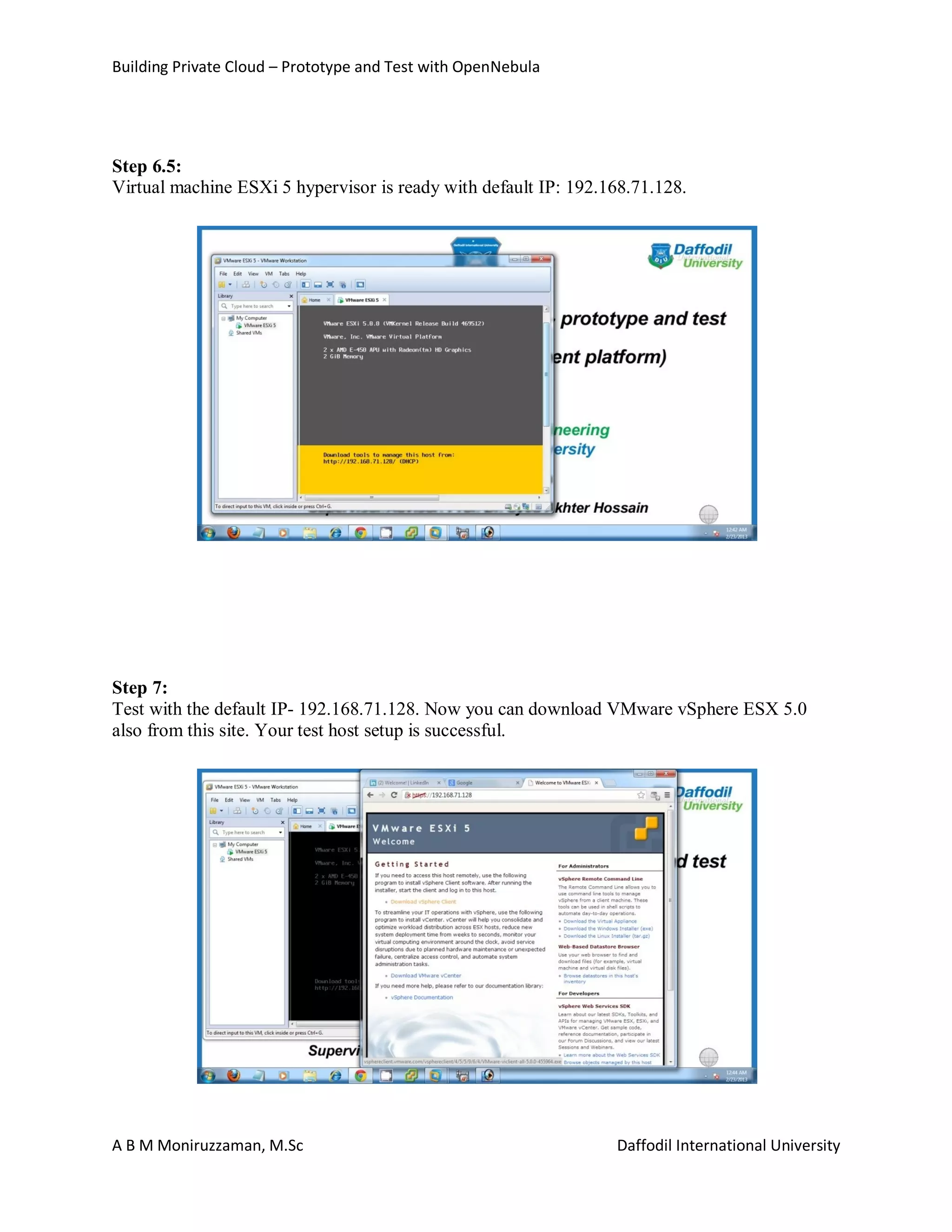 Building Private Cloud – Prototype and Test with OpenNebula
A B M Moniruzzaman, M.Sc Daffodil International University
Step 6.5:
Virtual machine ESXi 5 hypervisor is ready with default IP: 192.168.71.128.
Step 7:
Test with the default IP- 192.168.71.128. Now you can download VMware vSphere ESX 5.0
also from this site. Your test host setup is successful.
 