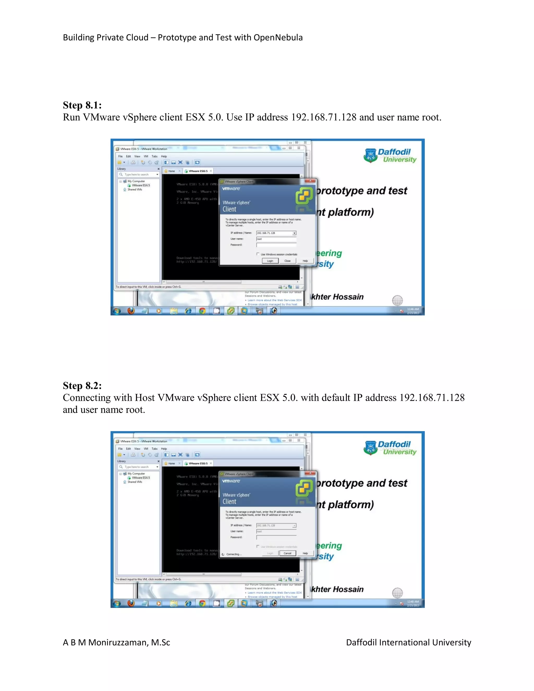 Building Private Cloud – Prototype and Test with OpenNebula
A B M Moniruzzaman, M.Sc Daffodil International University
Step 8.1:
Run VMware vSphere client ESX 5.0. Use IP address 192.168.71.128 and user name root.
Step 8.2:
Connecting with Host VMware vSphere client ESX 5.0. with default IP address 192.168.71.128
and user name root.
 