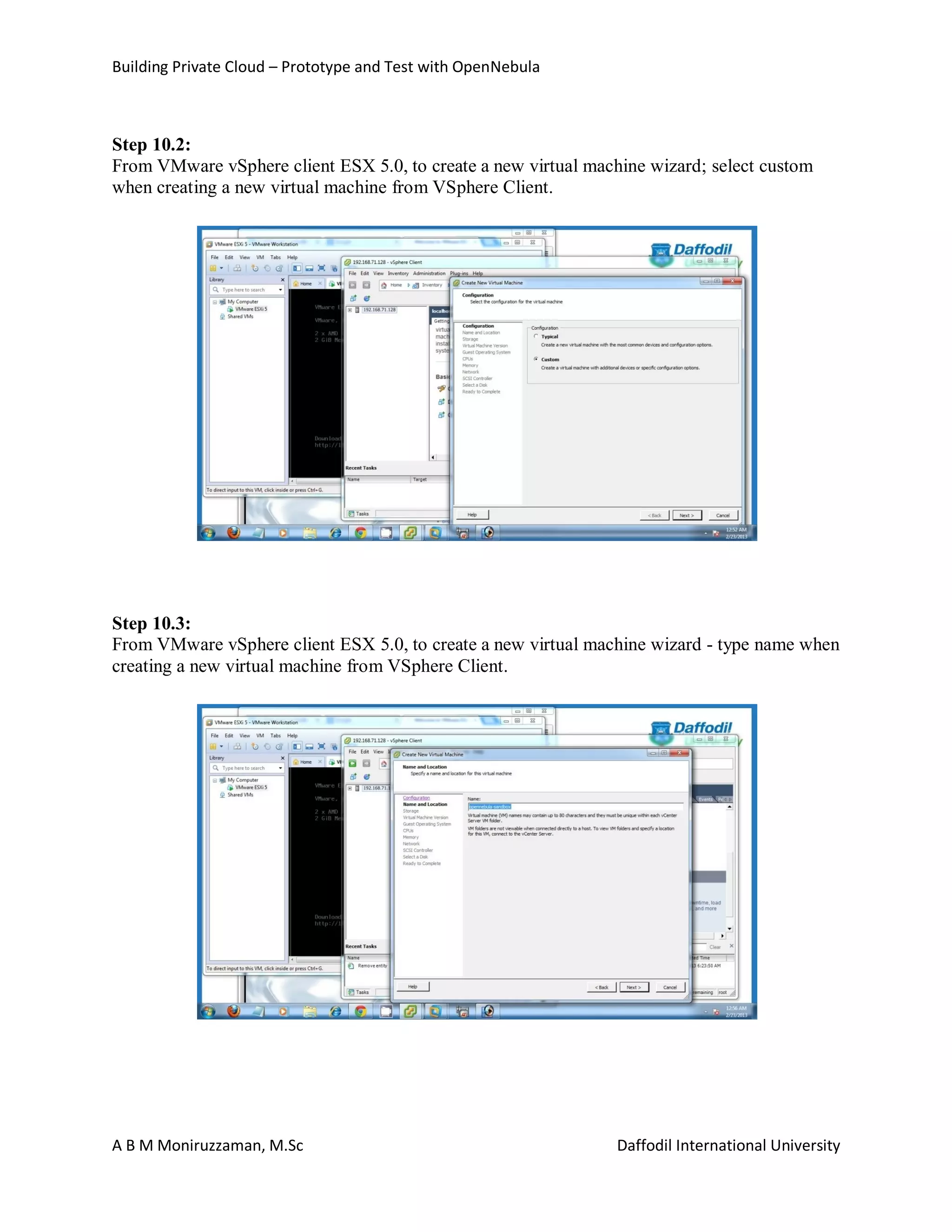 Building Private Cloud – Prototype and Test with OpenNebula
A B M Moniruzzaman, M.Sc Daffodil International University
Step 10.2:
From VMware vSphere client ESX 5.0, to create a new virtual machine wizard; select custom
when creating a new virtual machine from VSphere Client.
Step 10.3:
From VMware vSphere client ESX 5.0, to create a new virtual machine wizard - type name when
creating a new virtual machine from VSphere Client.
 