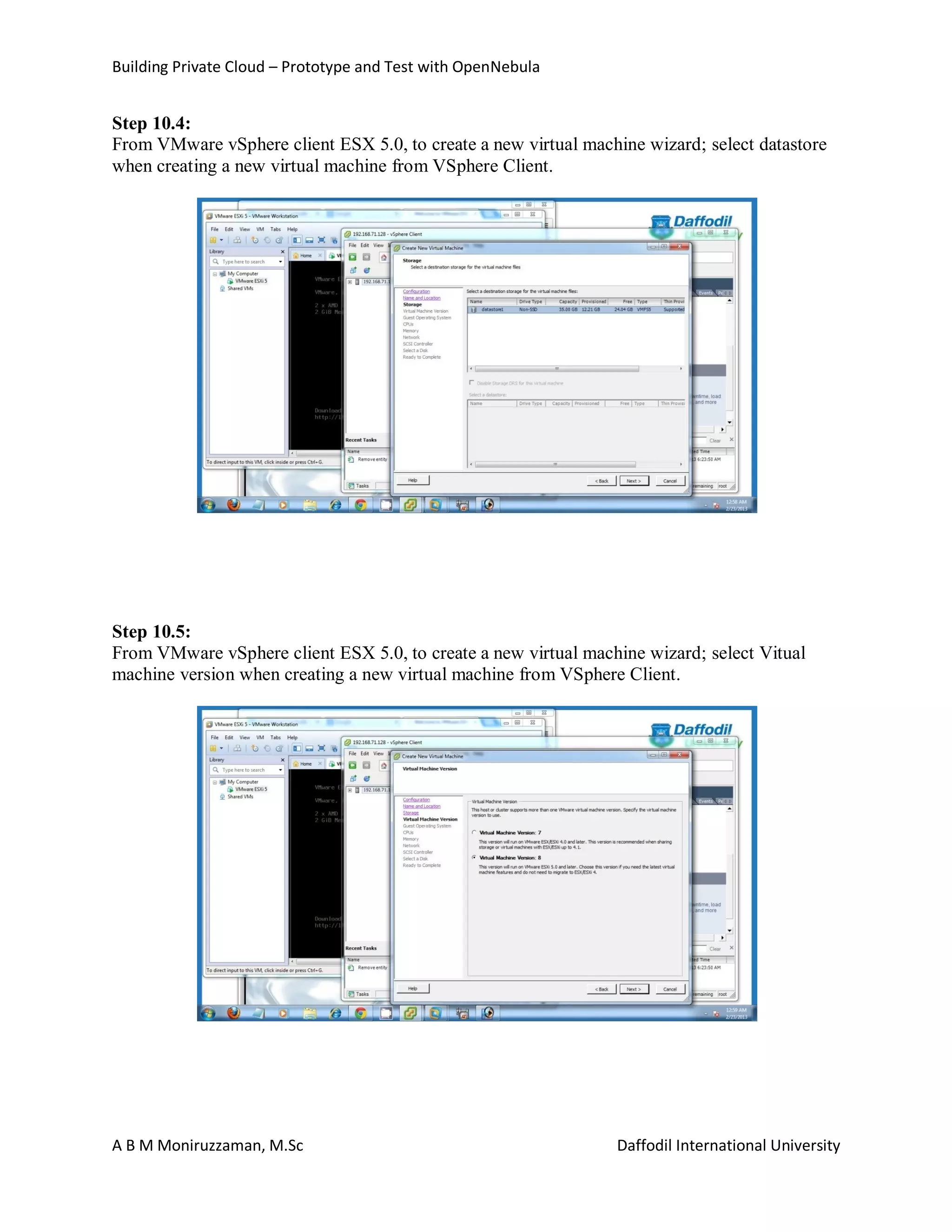 Building Private Cloud – Prototype and Test with OpenNebula
A B M Moniruzzaman, M.Sc Daffodil International University
Step 10.4:
From VMware vSphere client ESX 5.0, to create a new virtual machine wizard; select datastore
when creating a new virtual machine from VSphere Client.
Step 10.5:
From VMware vSphere client ESX 5.0, to create a new virtual machine wizard; select Vitual
machine version when creating a new virtual machine from VSphere Client.
 
