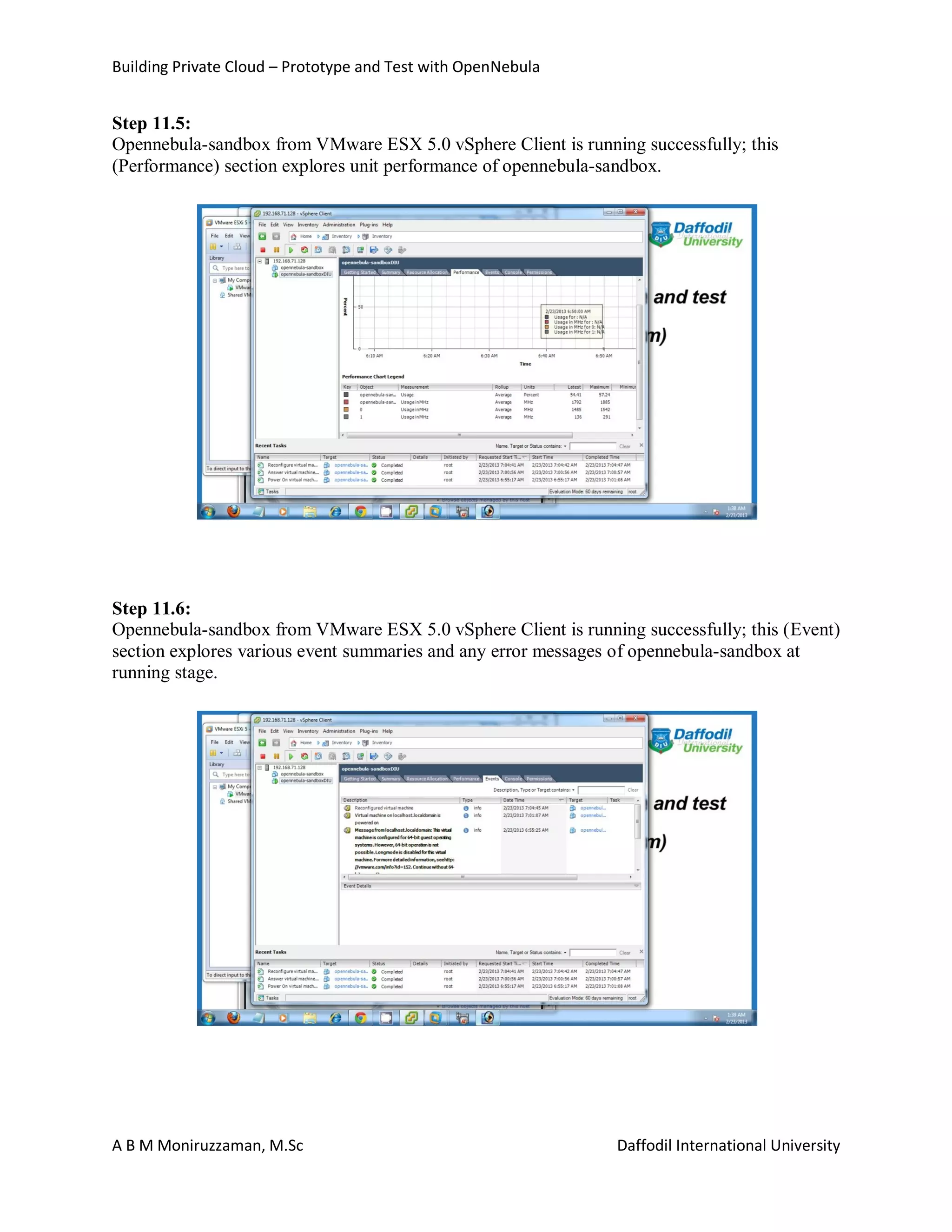 Building Private Cloud – Prototype and Test with OpenNebula
A B M Moniruzzaman, M.Sc Daffodil International University
Step 11.5:
Opennebula-sandbox from VMware ESX 5.0 vSphere Client is running successfully; this
(Performance) section explores unit performance of opennebula-sandbox.
Step 11.6:
Opennebula-sandbox from VMware ESX 5.0 vSphere Client is running successfully; this (Event)
section explores various event summaries and any error messages of opennebula-sandbox at
running stage.
 