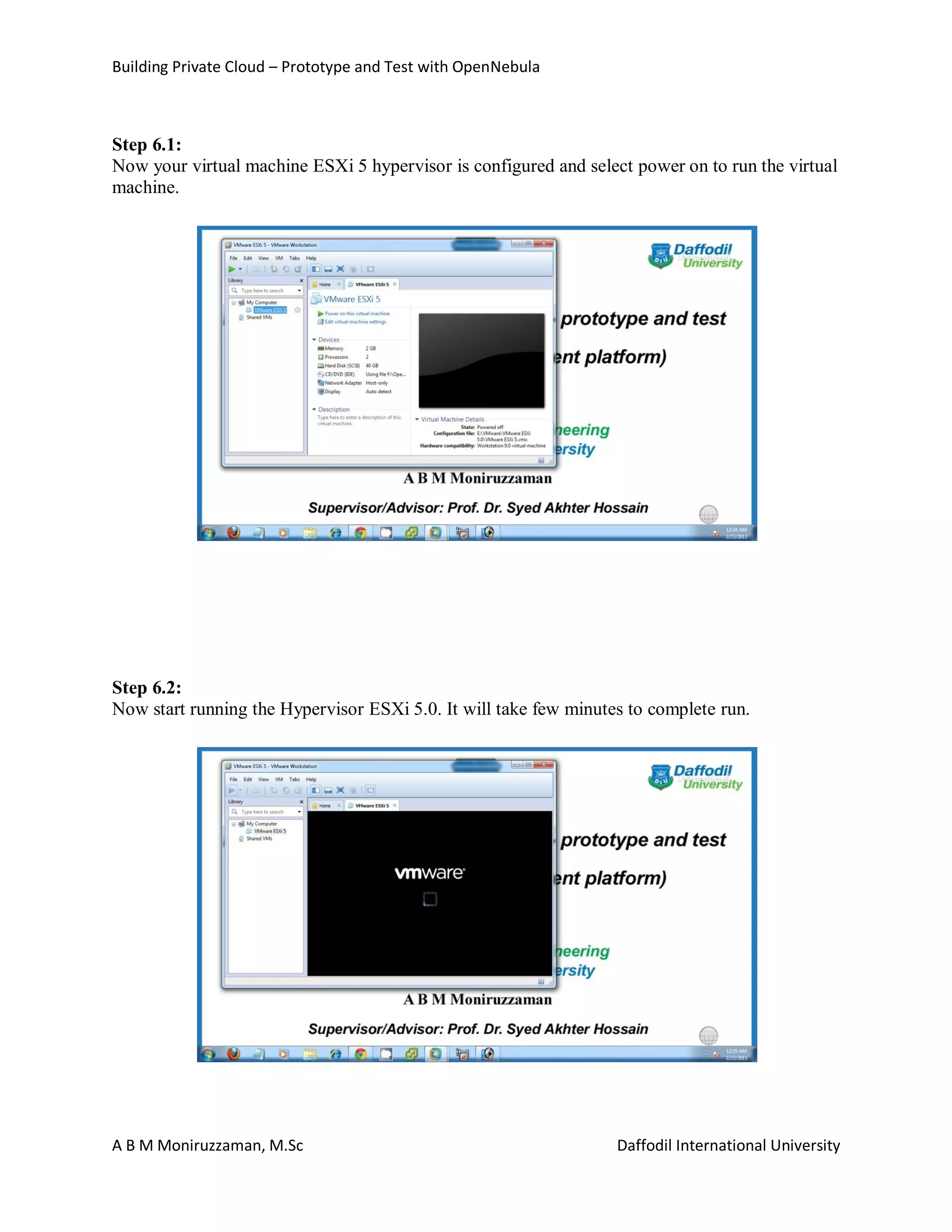 Building Private Cloud – Prototype and Test with OpenNebula
A B M Moniruzzaman, M.Sc Daffodil International University
Step 6.1:
Now your virtual machine ESXi 5 hypervisor is configured and select power on to run the virtual
machine.
Step 6.2:
Now start running the Hypervisor ESXi 5.0. It will take few minutes to complete run.
 