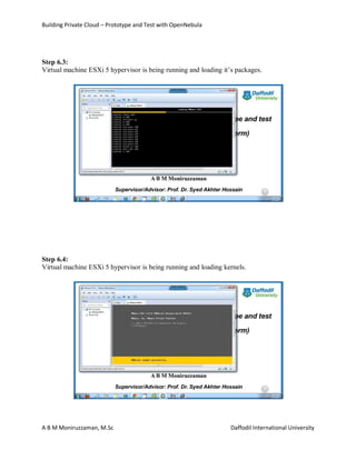 Building Private Cloud – Prototype and Test with OpenNebula
A B M Moniruzzaman, M.Sc Daffodil International University
Step 6.3:
Virtual machine ESXi 5 hypervisor is being running and loading it’s packages.
Step 6.4:
Virtual machine ESXi 5 hypervisor is being running and loading kernels.
 