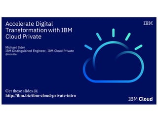 Accelerate Digital
Transformation with IBM
Cloud Private
Michael Elder
IBM Distinguished Engineer, IBM Cloud Private
@mdelder
Get these slides @
http://ibm.biz/ibm-cloud-private-intro
 