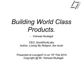 Building World Class
Products.
- Vishwas Mudagal
CEO, GoodWorkLabs
Author, Losing My Religion, the novel

Presented at Lounge47.in on 15th Feb 2014
Copyright @ Mr. Vishwas Mudagal

 