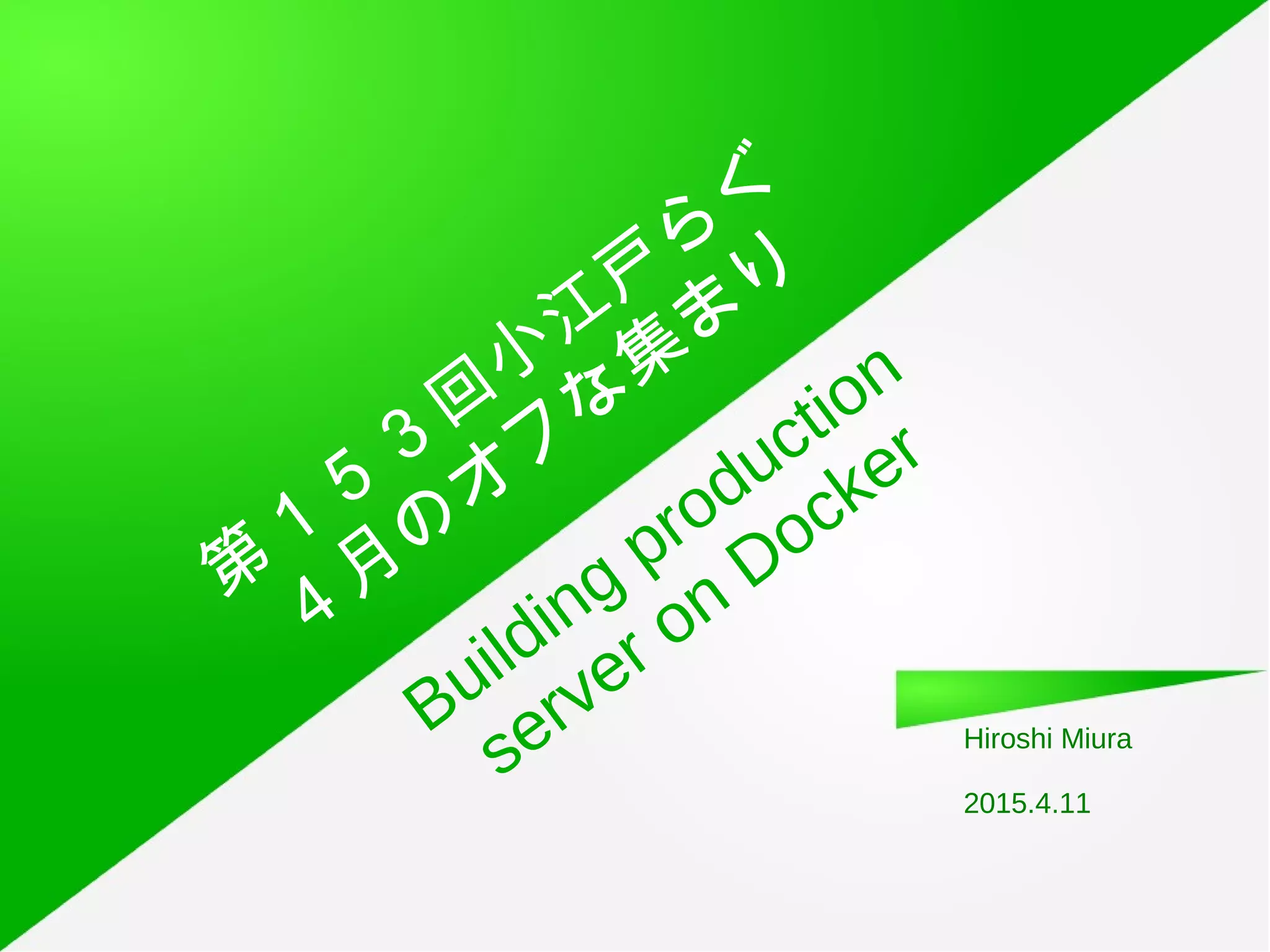 Building production
server on Docker
Hiroshi Miura
2015.4.11
第
１
５
３
回
小
江
戸
ら
ぐ
４
月
の
オ
フ
な
集
ま
り
 
