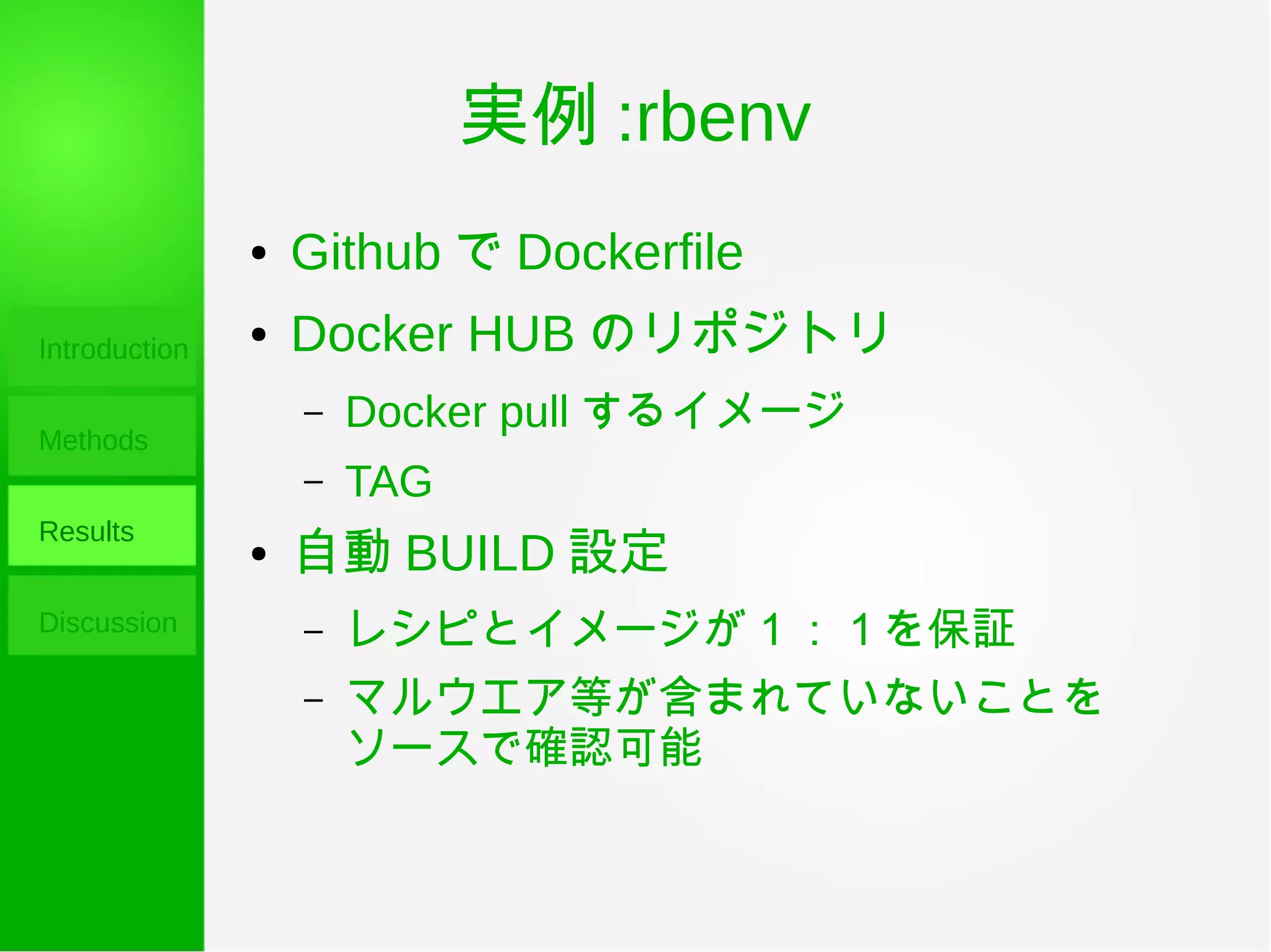 実例 :rbenv
Introduction
Methods
Results
Discussion
● Github で Dockerfile
● Docker HUB のリポジトリ
– Docker pull するイメージ
– TAG
● 自動 BUILD 設定
– レシピとイメージが１：１を保証
– マルウエア等が含まれていないことを
ソースで確認可能
 