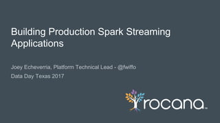 © Rocana, Inc. All Rights Reserved. | 1
Joey Echeverria, Platform Technical Lead - @fwiffo
Data Day Texas 2017
Building Production Spark Streaming
Applications
 