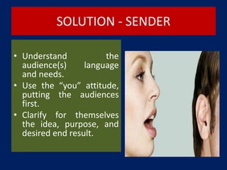 SOLUTION - SENDER
• Understand the
audience(s) language
and needs.
• Use the “you” attitude,
putting the audiences
first.
• Clarify for themselves
the idea, purpose, and
desired end result.
 