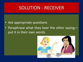 SOLUTION - RECEIVER
• Ask appropriate questions
• Paraphrase what they hear the other saying—
put it in their own words
 