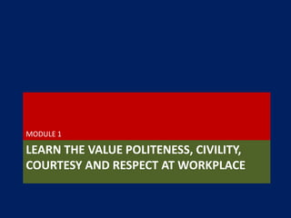 LEARN THE VALUE POLITENESS, CIVILITY,
COURTESY AND RESPECT AT WORKPLACE
MODULE 1
 