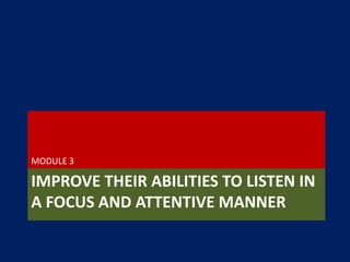 IMPROVE THEIR ABILITIES TO LISTEN IN
A FOCUS AND ATTENTIVE MANNER
MODULE 3
 