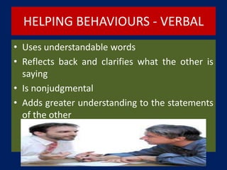 HELPING BEHAVIOURS - VERBAL
• Uses understandable words
• Reflects back and clarifies what the other is
saying
• Is nonjudgmental
• Adds greater understanding to the statements
of the other
 