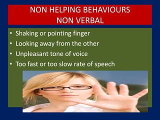 NON HELPING BEHAVIOURS
NON VERBAL
• Shaking or pointing finger
• Looking away from the other
• Unpleasant tone of voice
• Too fast or too slow rate of speech
 