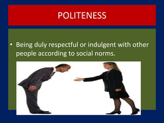 POLITENESS
• Being duly respectful or indulgent with other
people according to social norms.
 
