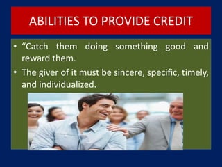 ABILITIES TO PROVIDE CREDIT
• “Catch them doing something good and
reward them.
• The giver of it must be sincere, specific, timely,
and individualized.
 