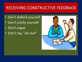 RECEIVING CONSTRUCTIVE FEEDBACK
• Don't defend yourself
• Don't justify yourself
• Don't argue
• Don't say, "yes but"
 