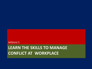 LEARN THE SKILLS TO MANAGE
CONFLICT AT WORKPLACE
MODULE 5
 