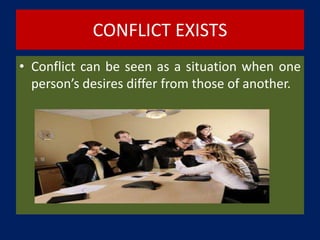 CONFLICT EXISTS
• Conflict can be seen as a situation when one
person’s desires differ from those of another.
 