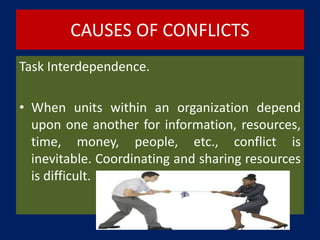 CAUSES OF CONFLICTS
Task Interdependence.
• When units within an organization depend
upon one another for information, resources,
time, money, people, etc., conflict is
inevitable. Coordinating and sharing resources
is difficult.
 
