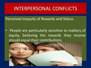 INTERPERSONAL CONFLICTS
Perceived Inequity of Rewards and Status.
• People are particularly sensitive to matters of
equity, believing the rewards they receive
should equal their contributions.
 