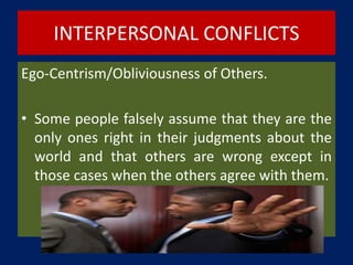 INTERPERSONAL CONFLICTS
Ego-Centrism/Obliviousness of Others.
• Some people falsely assume that they are the
only ones right in their judgments about the
world and that others are wrong except in
those cases when the others agree with them.
 