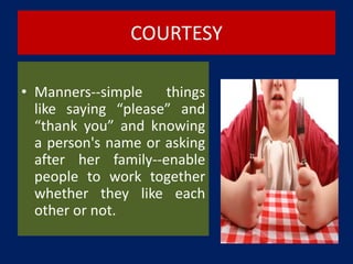 COURTESY
• Manners--simple things
like saying “please” and
“thank you” and knowing
a person's name or asking
after her family--enable
people to work together
whether they like each
other or not.
 
