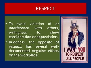 RESPECT
• To avoid violation of or
interference with others,
willingness to show
consideration or appreciation.
• Rudeness, the opposite of
respect, has several well-
documented negative effects
on the workplace.
 