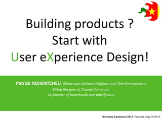 Building products ?
       Start with
User eXperience Design!
Patrick NDJIENTCHEU, @tchenpat, Software Engineer and Tech Entrepreneur
                    Billing Designer at Orange Cameroon
                 Co-founder of koutchoumi.com and djoss.tv




                                                  Barcamp Cameroon 2012. Yaoundé, May 19 2012.
 