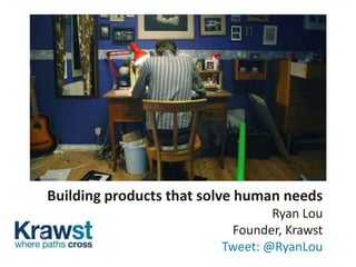 Building products that solve human needs
                                 Ryan Lou
                          Founder, Krawst
                         Tweet: @RyanLou
 
