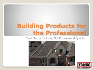Building Products for
the Professional
Don’t Settle for Less, Get Professional Quality.
 